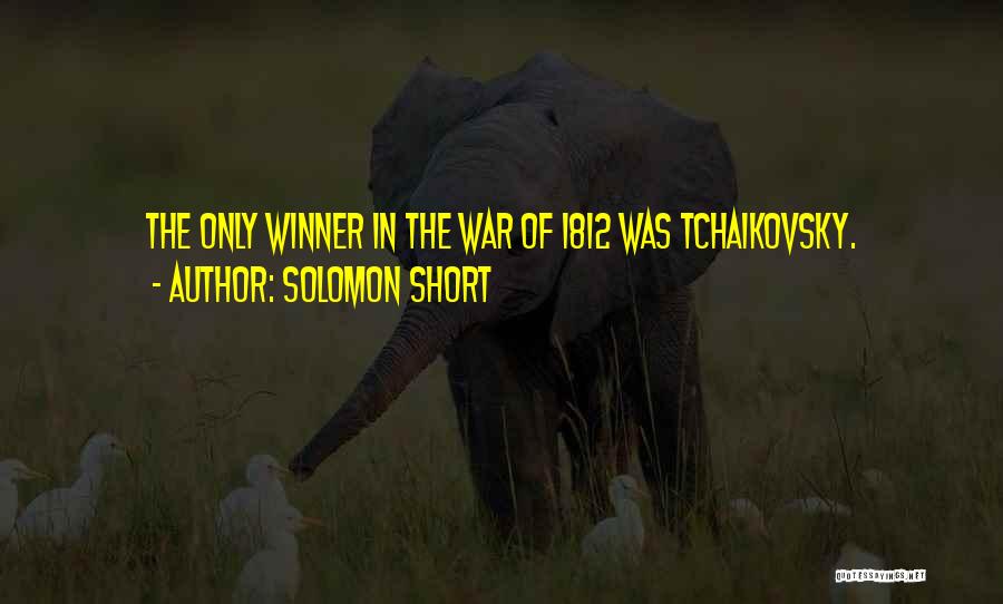 Solomon Short Quotes: The Only Winner In The War Of 1812 Was Tchaikovsky.