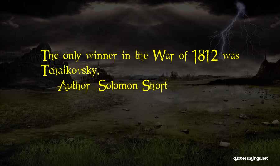 Solomon Short Quotes: The Only Winner In The War Of 1812 Was Tchaikovsky.