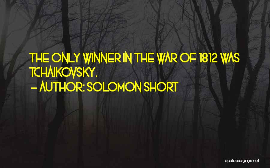 Solomon Short Quotes: The Only Winner In The War Of 1812 Was Tchaikovsky.