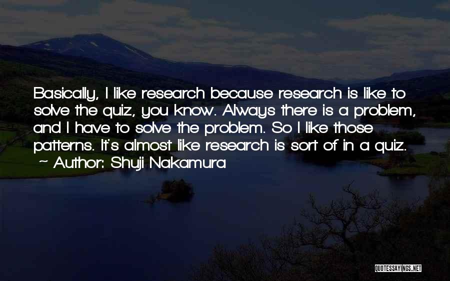 Shuji Nakamura Quotes: Basically, I Like Research Because Research Is Like To Solve The Quiz, You Know. Always There Is A Problem, And