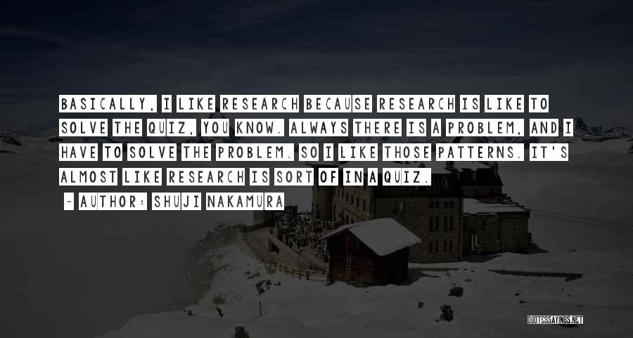 Shuji Nakamura Quotes: Basically, I Like Research Because Research Is Like To Solve The Quiz, You Know. Always There Is A Problem, And