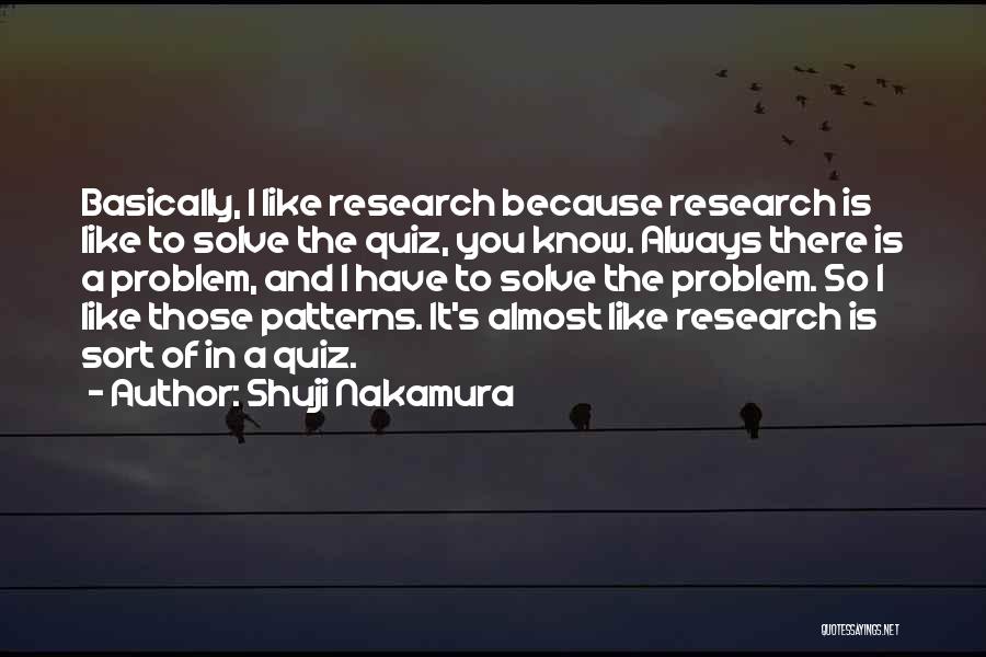 Shuji Nakamura Quotes: Basically, I Like Research Because Research Is Like To Solve The Quiz, You Know. Always There Is A Problem, And