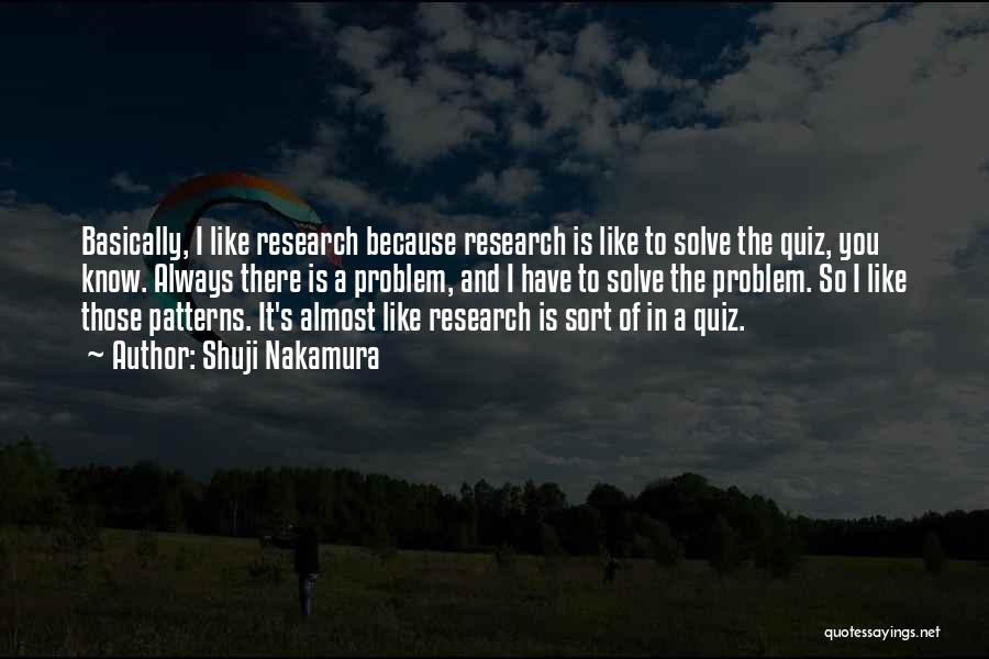 Shuji Nakamura Quotes: Basically, I Like Research Because Research Is Like To Solve The Quiz, You Know. Always There Is A Problem, And