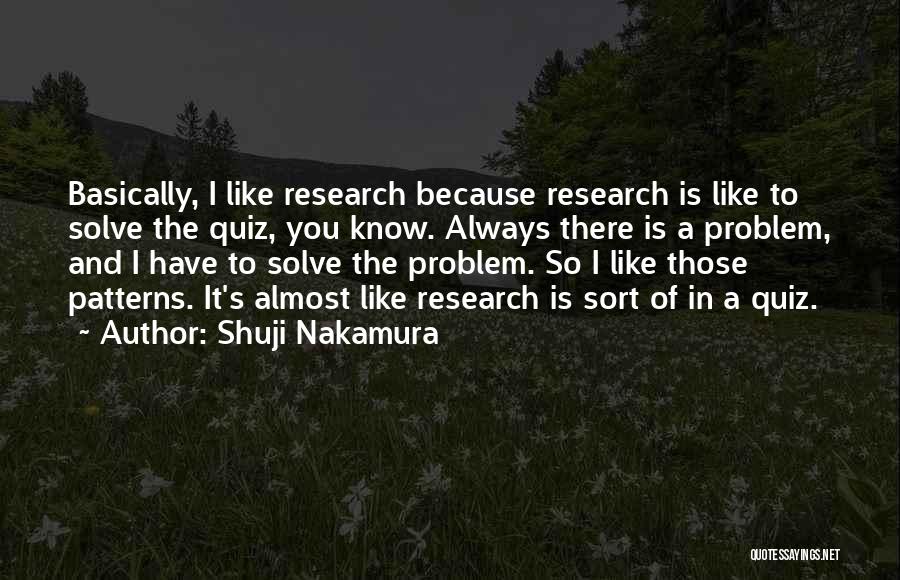 Shuji Nakamura Quotes: Basically, I Like Research Because Research Is Like To Solve The Quiz, You Know. Always There Is A Problem, And