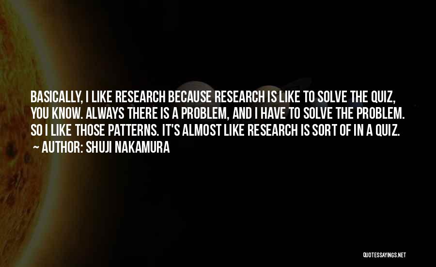 Shuji Nakamura Quotes: Basically, I Like Research Because Research Is Like To Solve The Quiz, You Know. Always There Is A Problem, And