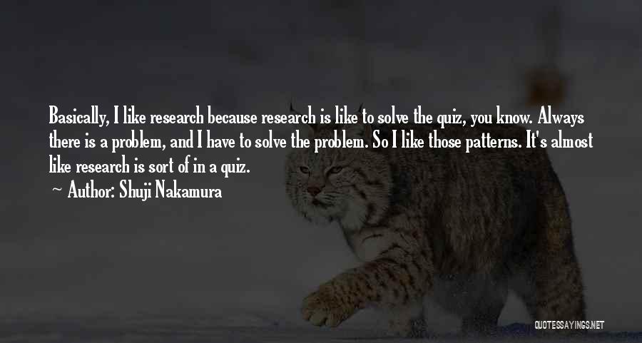 Shuji Nakamura Quotes: Basically, I Like Research Because Research Is Like To Solve The Quiz, You Know. Always There Is A Problem, And
