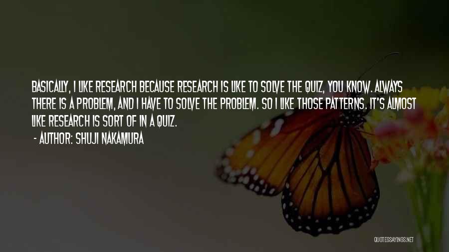Shuji Nakamura Quotes: Basically, I Like Research Because Research Is Like To Solve The Quiz, You Know. Always There Is A Problem, And