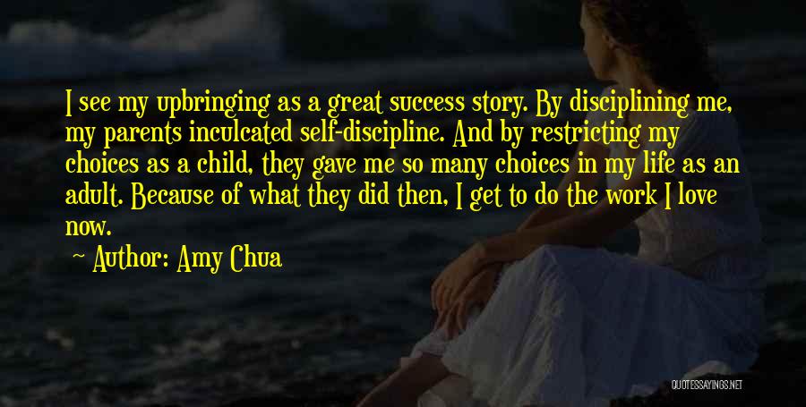 Amy Chua Quotes: I See My Upbringing As A Great Success Story. By Disciplining Me, My Parents Inculcated Self-discipline. And By Restricting My