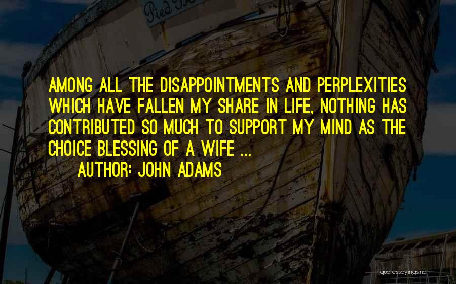 John Adams Quotes: Among All The Disappointments And Perplexities Which Have Fallen My Share In Life, Nothing Has Contributed So Much To Support