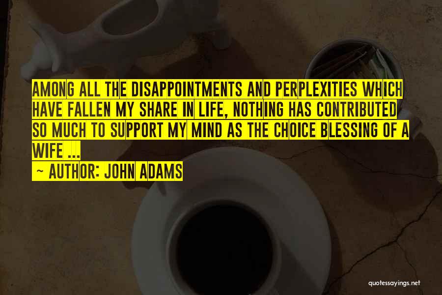 John Adams Quotes: Among All The Disappointments And Perplexities Which Have Fallen My Share In Life, Nothing Has Contributed So Much To Support