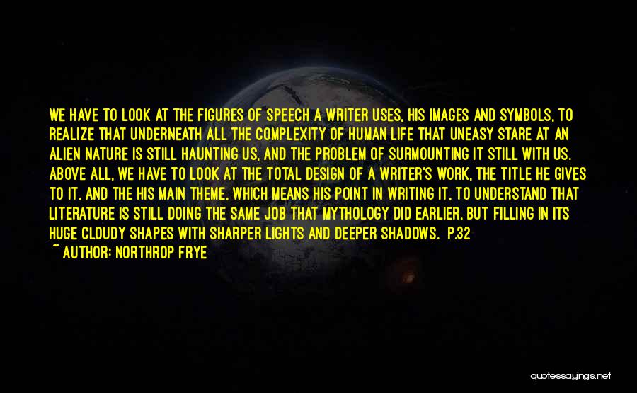 Northrop Frye Quotes: We Have To Look At The Figures Of Speech A Writer Uses, His Images And Symbols, To Realize That Underneath