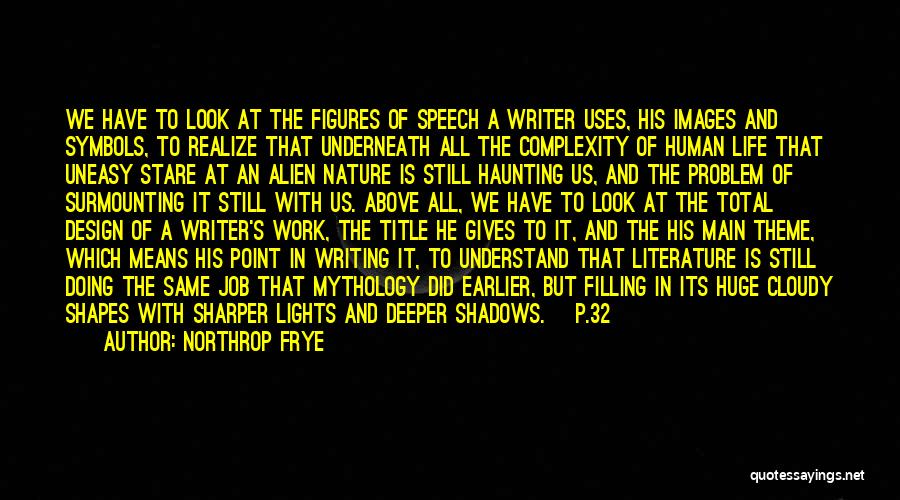 Northrop Frye Quotes: We Have To Look At The Figures Of Speech A Writer Uses, His Images And Symbols, To Realize That Underneath