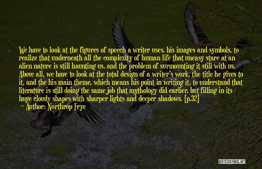 Northrop Frye Quotes: We Have To Look At The Figures Of Speech A Writer Uses, His Images And Symbols, To Realize That Underneath