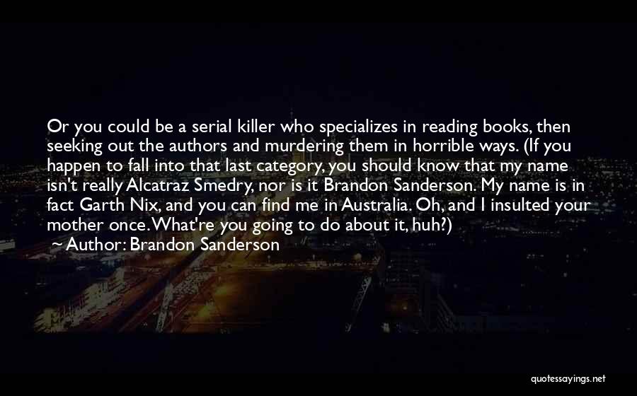 Brandon Sanderson Quotes: Or You Could Be A Serial Killer Who Specializes In Reading Books, Then Seeking Out The Authors And Murdering Them