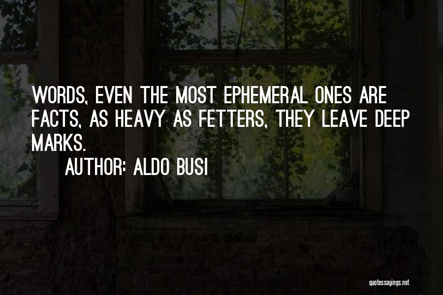 Aldo Busi Quotes: Words, Even The Most Ephemeral Ones Are Facts, As Heavy As Fetters, They Leave Deep Marks.