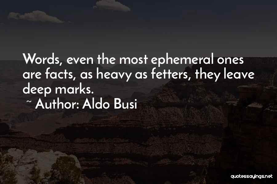 Aldo Busi Quotes: Words, Even The Most Ephemeral Ones Are Facts, As Heavy As Fetters, They Leave Deep Marks.