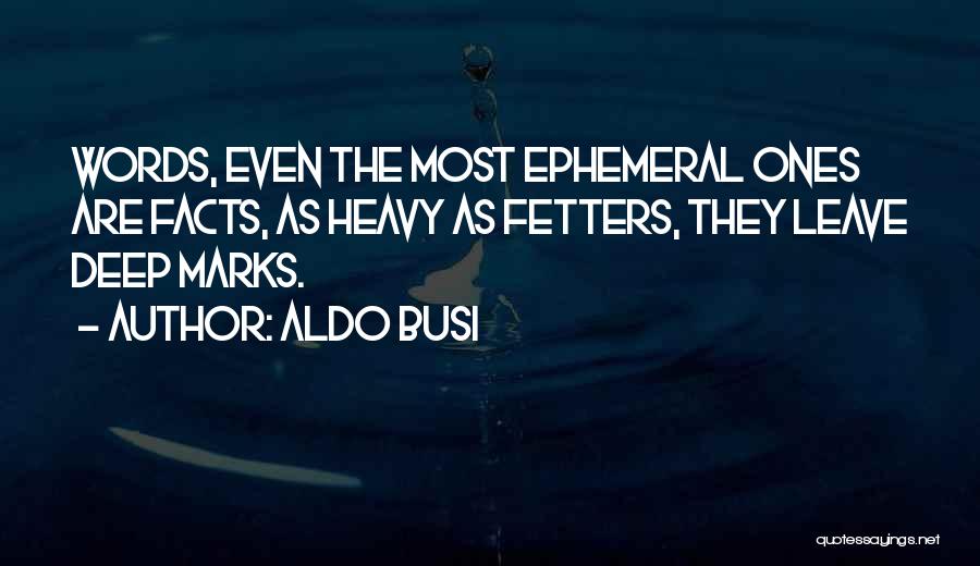 Aldo Busi Quotes: Words, Even The Most Ephemeral Ones Are Facts, As Heavy As Fetters, They Leave Deep Marks.