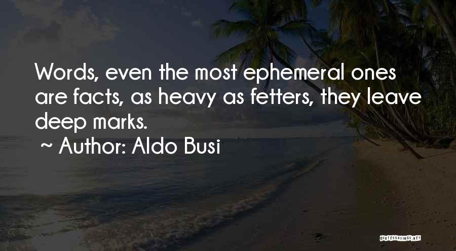Aldo Busi Quotes: Words, Even The Most Ephemeral Ones Are Facts, As Heavy As Fetters, They Leave Deep Marks.