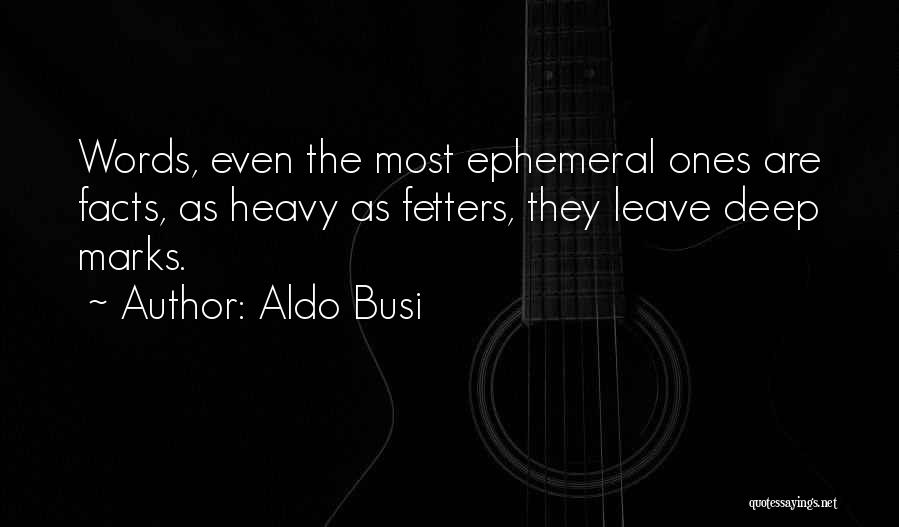 Aldo Busi Quotes: Words, Even The Most Ephemeral Ones Are Facts, As Heavy As Fetters, They Leave Deep Marks.