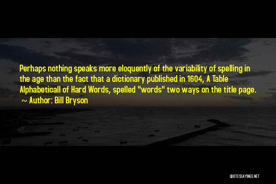 Bill Bryson Quotes: Perhaps Nothing Speaks More Eloquently Of The Variability Of Spelling In The Age Than The Fact That A Dictionary Published