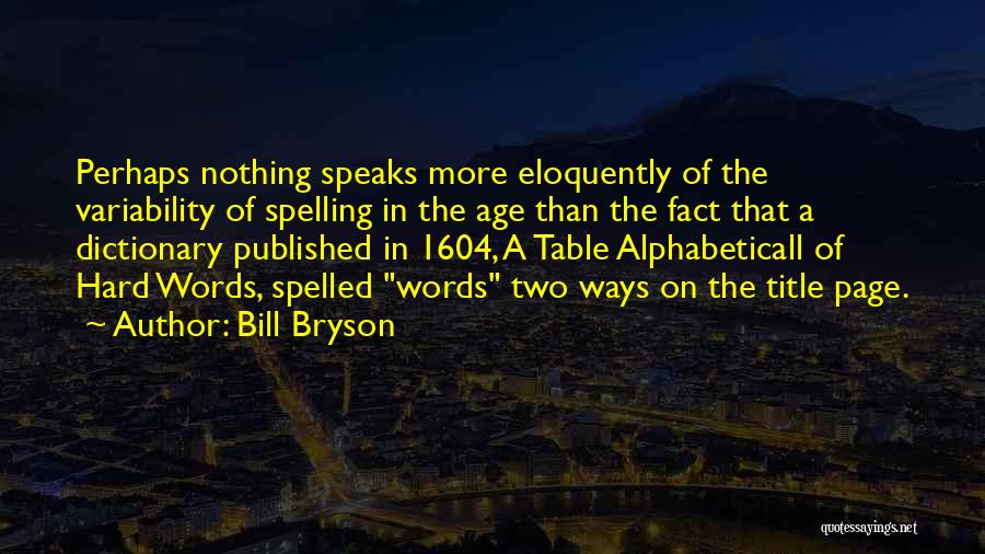 Bill Bryson Quotes: Perhaps Nothing Speaks More Eloquently Of The Variability Of Spelling In The Age Than The Fact That A Dictionary Published