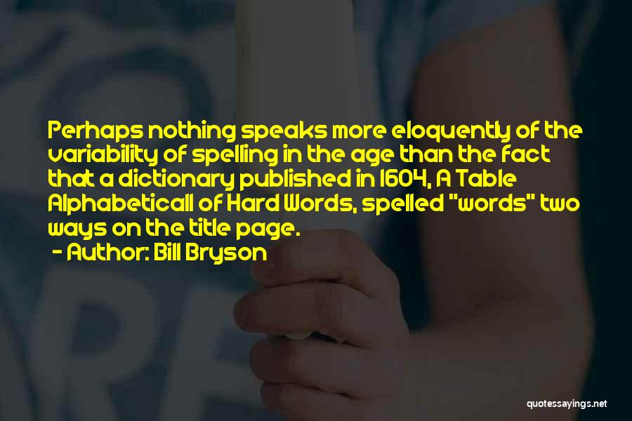 Bill Bryson Quotes: Perhaps Nothing Speaks More Eloquently Of The Variability Of Spelling In The Age Than The Fact That A Dictionary Published