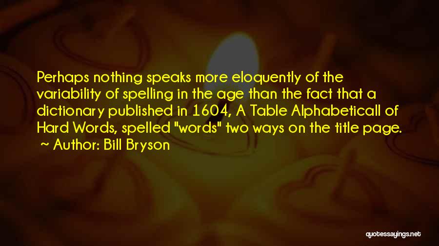 Bill Bryson Quotes: Perhaps Nothing Speaks More Eloquently Of The Variability Of Spelling In The Age Than The Fact That A Dictionary Published