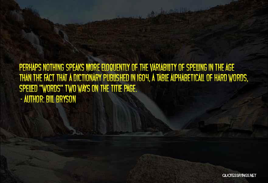 Bill Bryson Quotes: Perhaps Nothing Speaks More Eloquently Of The Variability Of Spelling In The Age Than The Fact That A Dictionary Published