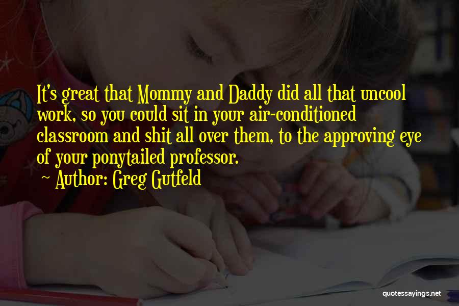 Greg Gutfeld Quotes: It's Great That Mommy And Daddy Did All That Uncool Work, So You Could Sit In Your Air-conditioned Classroom And