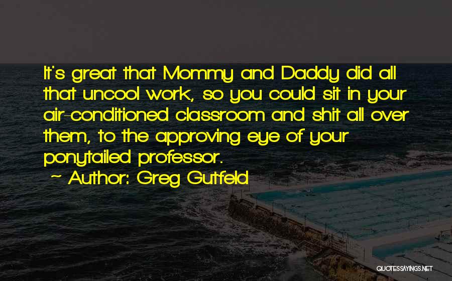 Greg Gutfeld Quotes: It's Great That Mommy And Daddy Did All That Uncool Work, So You Could Sit In Your Air-conditioned Classroom And