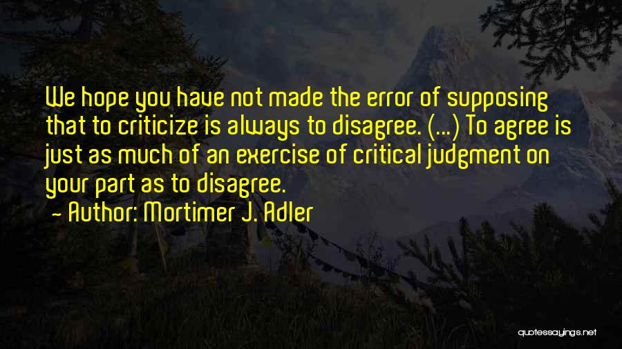 Mortimer J. Adler Quotes: We Hope You Have Not Made The Error Of Supposing That To Criticize Is Always To Disagree. (...) To Agree