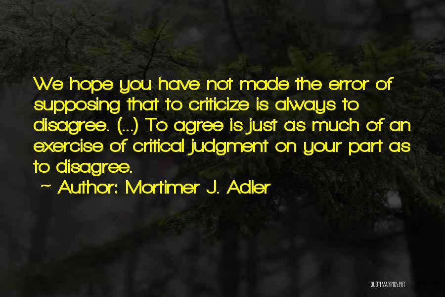 Mortimer J. Adler Quotes: We Hope You Have Not Made The Error Of Supposing That To Criticize Is Always To Disagree. (...) To Agree