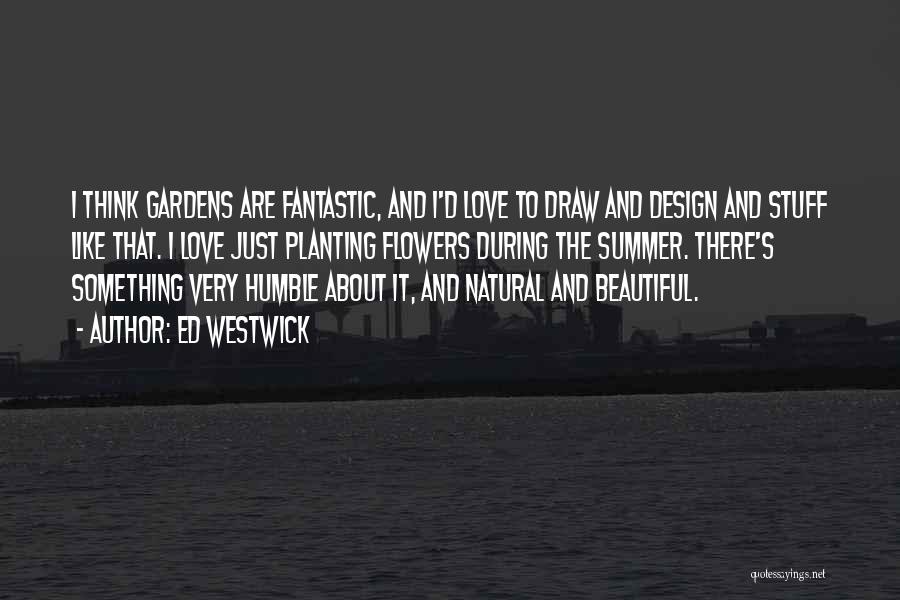 Ed Westwick Quotes: I Think Gardens Are Fantastic, And I'd Love To Draw And Design And Stuff Like That. I Love Just Planting
