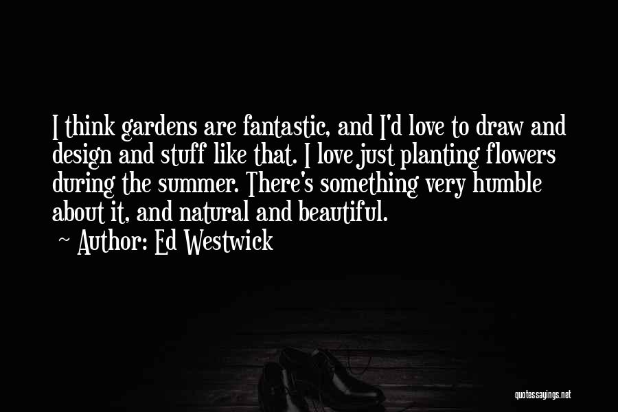 Ed Westwick Quotes: I Think Gardens Are Fantastic, And I'd Love To Draw And Design And Stuff Like That. I Love Just Planting