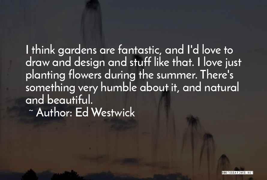 Ed Westwick Quotes: I Think Gardens Are Fantastic, And I'd Love To Draw And Design And Stuff Like That. I Love Just Planting