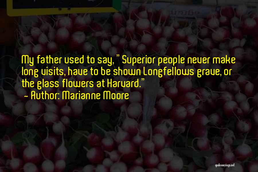 Marianne Moore Quotes: My Father Used To Say, Superior People Never Make Long Visits, Have To Be Shown Longfellows Grave, Or The Glass