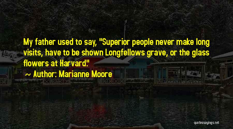 Marianne Moore Quotes: My Father Used To Say, Superior People Never Make Long Visits, Have To Be Shown Longfellows Grave, Or The Glass