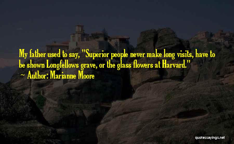 Marianne Moore Quotes: My Father Used To Say, Superior People Never Make Long Visits, Have To Be Shown Longfellows Grave, Or The Glass