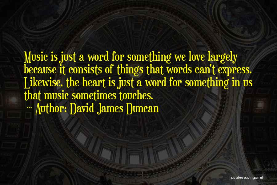 David James Duncan Quotes: Music Is Just A Word For Something We Love Largely Because It Consists Of Things That Words Can't Express. Likewise,