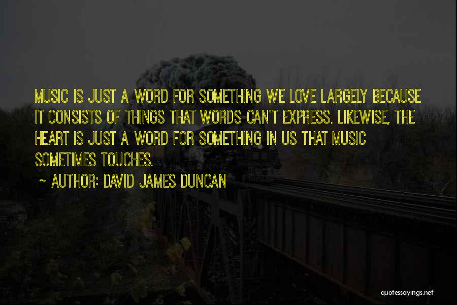 David James Duncan Quotes: Music Is Just A Word For Something We Love Largely Because It Consists Of Things That Words Can't Express. Likewise,