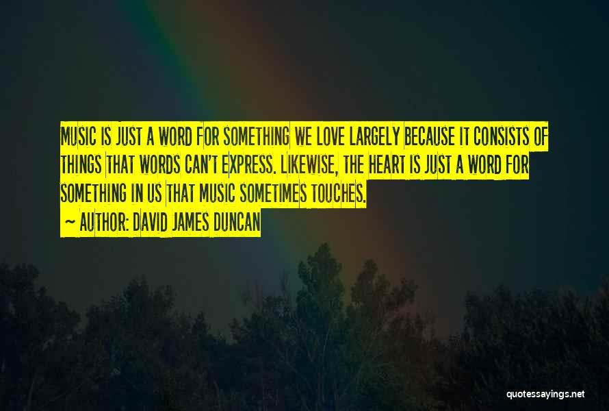 David James Duncan Quotes: Music Is Just A Word For Something We Love Largely Because It Consists Of Things That Words Can't Express. Likewise,