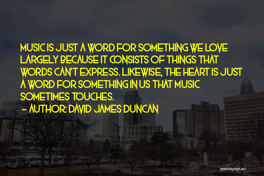 David James Duncan Quotes: Music Is Just A Word For Something We Love Largely Because It Consists Of Things That Words Can't Express. Likewise,