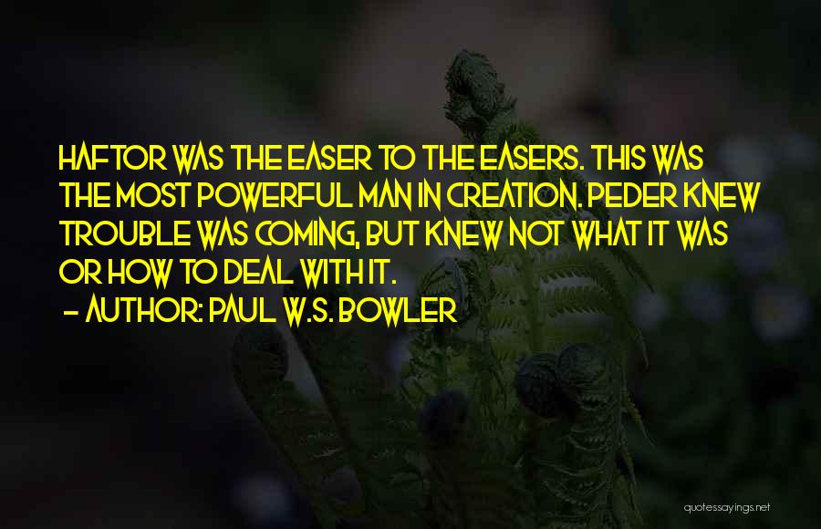 Paul W.S. Bowler Quotes: Haftor Was The Easer To The Easers. This Was The Most Powerful Man In Creation. Peder Knew Trouble Was Coming,