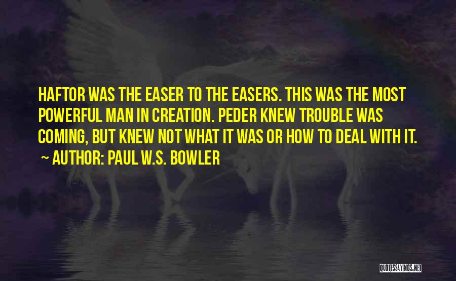 Paul W.S. Bowler Quotes: Haftor Was The Easer To The Easers. This Was The Most Powerful Man In Creation. Peder Knew Trouble Was Coming,