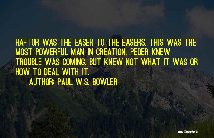 Paul W.S. Bowler Quotes: Haftor Was The Easer To The Easers. This Was The Most Powerful Man In Creation. Peder Knew Trouble Was Coming,