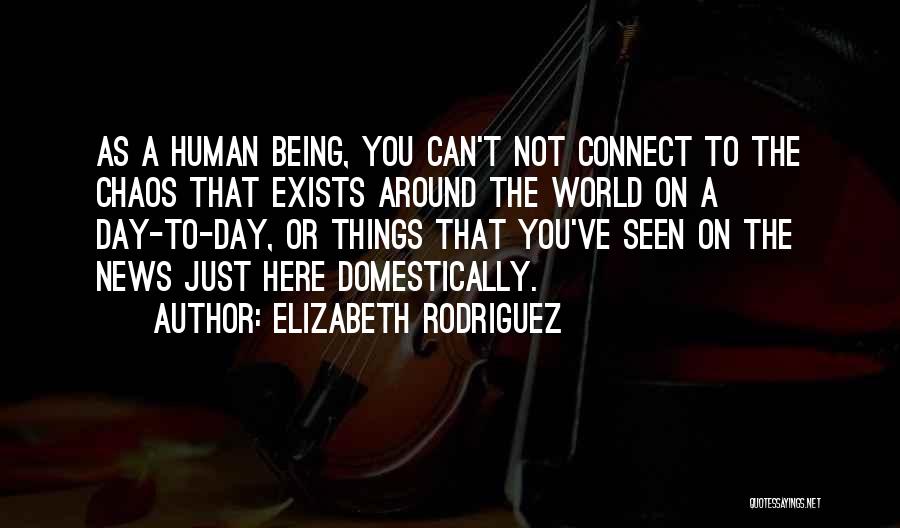 Elizabeth Rodriguez Quotes: As A Human Being, You Can't Not Connect To The Chaos That Exists Around The World On A Day-to-day, Or