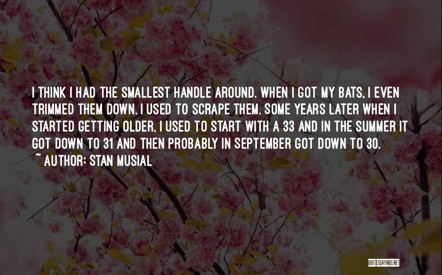 Stan Musial Quotes: I Think I Had The Smallest Handle Around. When I Got My Bats, I Even Trimmed Them Down. I Used