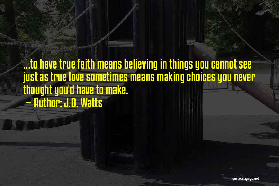 J.D. Watts Quotes: ...to Have True Faith Means Believing In Things You Cannot See Just As True Love Sometimes Means Making Choices You