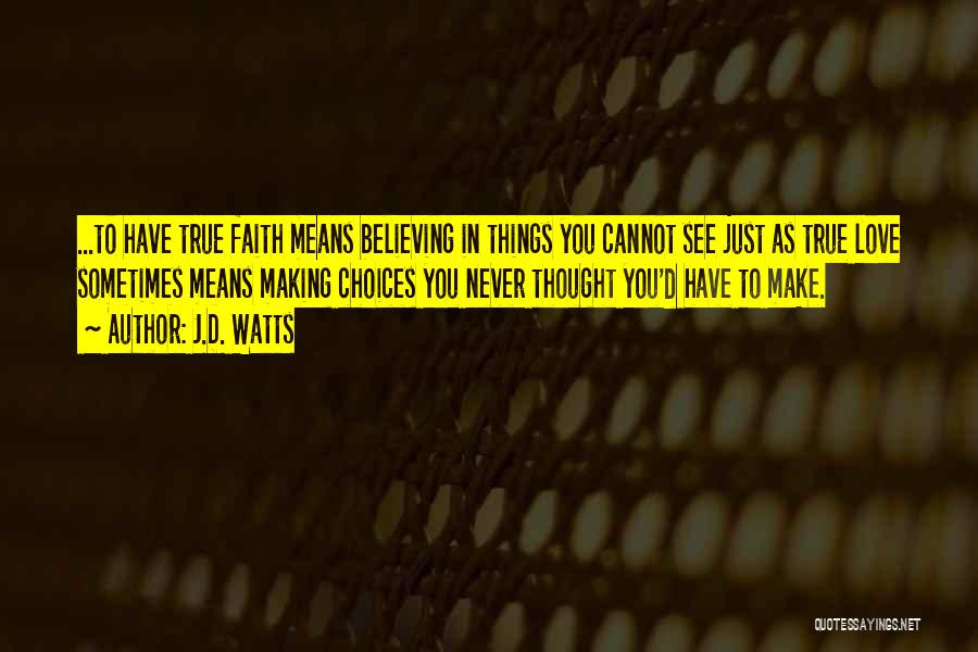 J.D. Watts Quotes: ...to Have True Faith Means Believing In Things You Cannot See Just As True Love Sometimes Means Making Choices You