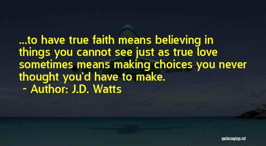 J.D. Watts Quotes: ...to Have True Faith Means Believing In Things You Cannot See Just As True Love Sometimes Means Making Choices You